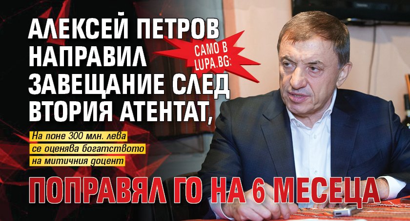 Само в Lupa.bg: Алексей Петров направил завещание след втория атентат, поправял го на 6 месеца