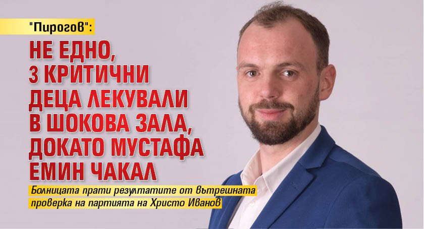 "Пирогов": Не едно, 3 критични деца лекували в шокова зала, докато Мустафа Емин чакал