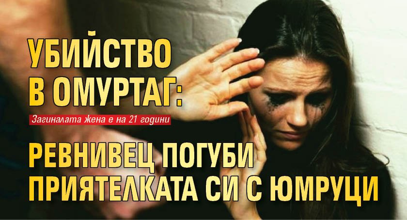 Убийство в Омуртаг: Ревнивец погуби приятелката си с юмруци