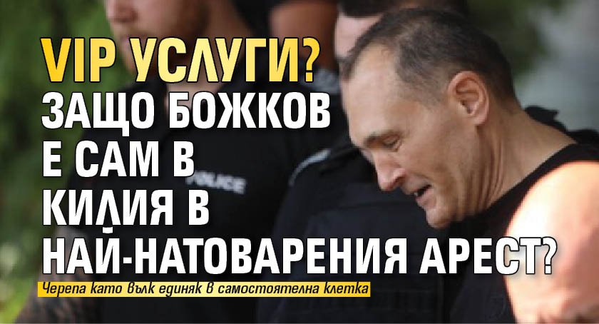 VIP услуги? Защо Божков е сам в килия в най-натоварения арест?
