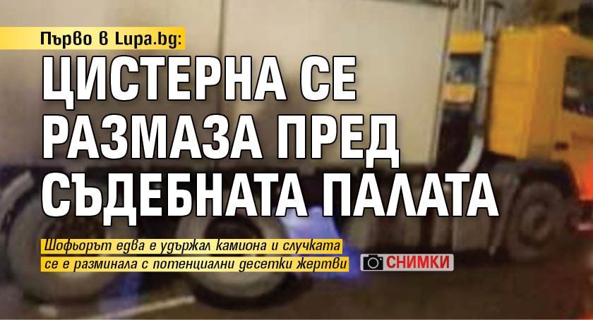 Първо в Lupa.bg: Цистерна се размаза пред Съдебната палата (СНИМКИ)