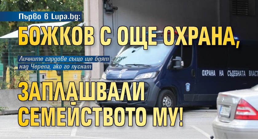 Първо в Lupa.bg: Божков с още охрана, заплашвали семейството му!