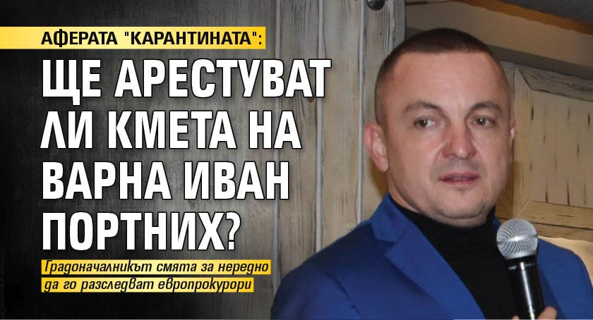 АФЕРАТА "КАРАНТИНАТА": Ще арестуват ли кмета на Варна Иван Портних?