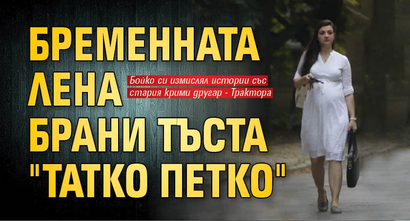 Бременната Лена брани тъста "Татко Петко"