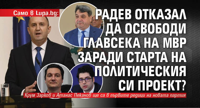Само в Lupa.bg: Радев отказал да освободи главсека на МВР заради старта на политическия си проект?