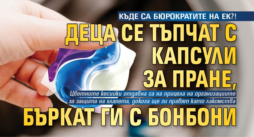 КЪДЕ СА БЮРОКРАТИТЕ НА ЕК?! Деца се тъпчат с капсули за пране, бъркат ги с бонбони