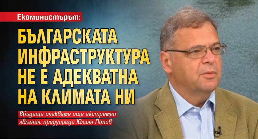 Екоминистърът: Българската инфраструктура не е адекватна на климата ни 
