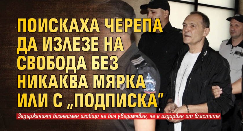 Поискаха Черепа да излезе на свобода без никаква мярка или с "подписка" (Обновява се)