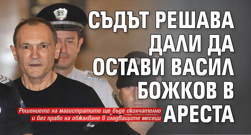 Съдът решава дали да остави Васил Божков в ареста