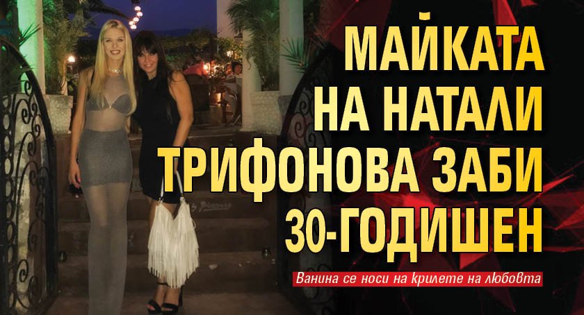 Майката на Натали Трифонова заби 30-годишен