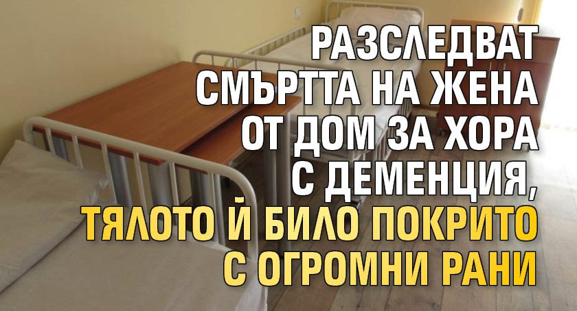 Разследват смъртта на жена от дом за хора с деменция, тялото й било покрито с огромни рани