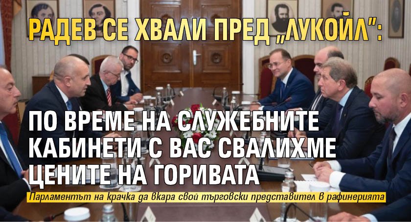 Радев се хвали пред "Лукойл": По време на служебните кабинети с вас свалихме цените на горивата
