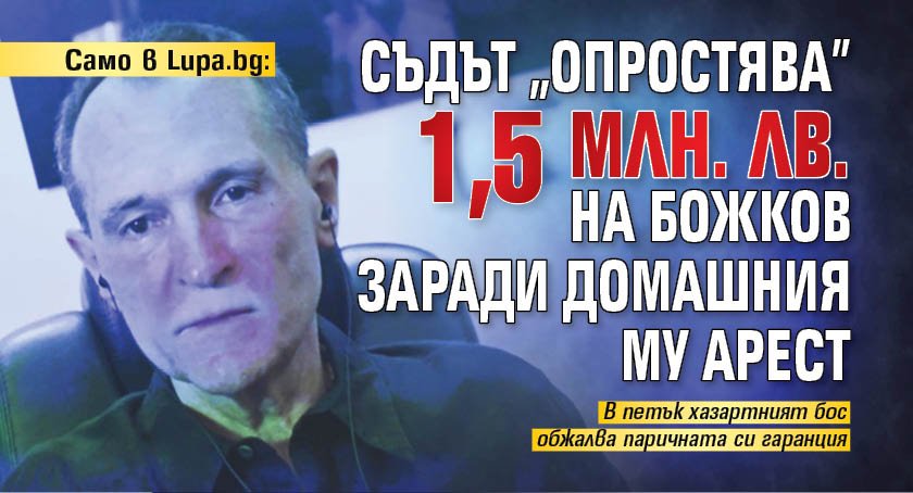 Само в Lupa.bg: Съдът „опростява” 1,5 млн. лв. на Божков заради домашния му арест