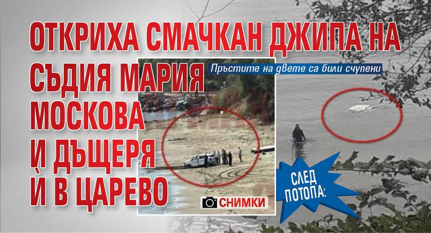 След потопа: Откриха смачкан джипа на съдия Мария Москова и дъщеря й в Царево (СНИМКИ)