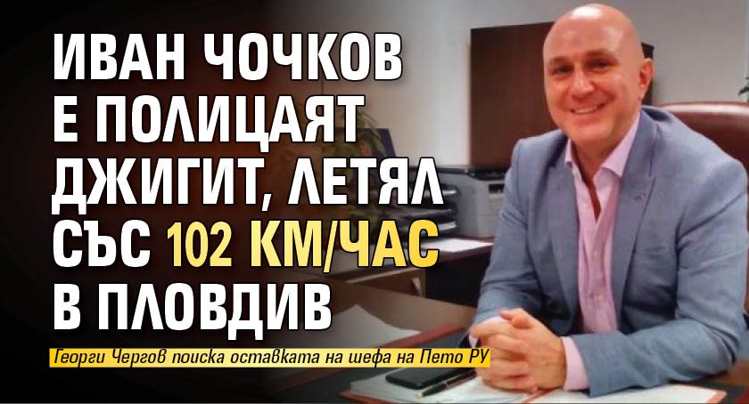 Иван Чочков е полицаят джигит, летял със 102 км/час в Пловдив