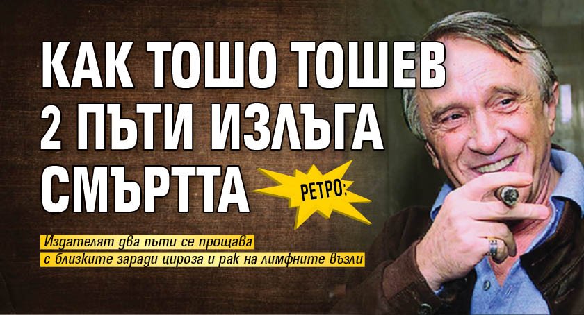 РЕТРО: Как Тошо Тошев 2 пъти излъга смъртта