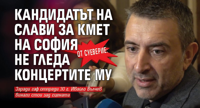 От суеверие: Кандидатът на Слави за кмет на София не гледа концертите му