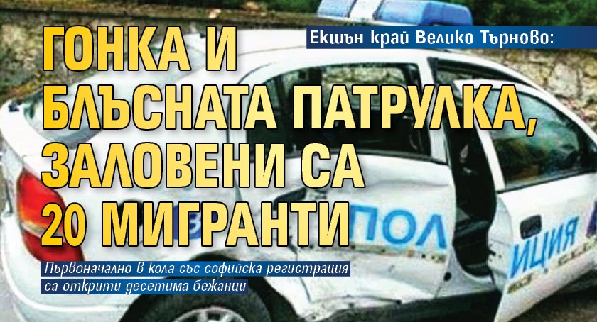 Екшън край Велико Търново: Гонка и блъсната патрулка, заловени са 20 мигранти