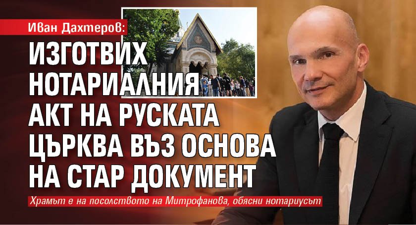 Иван Дахтеров: Изготвих нотариалния акт на Руската църква въз основа на стар документ 