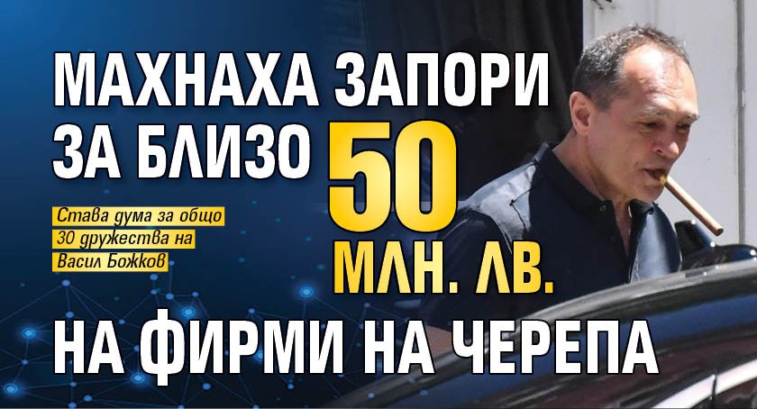 Махнаха запори за близо 50 млн. лв. на фирми на Черепа