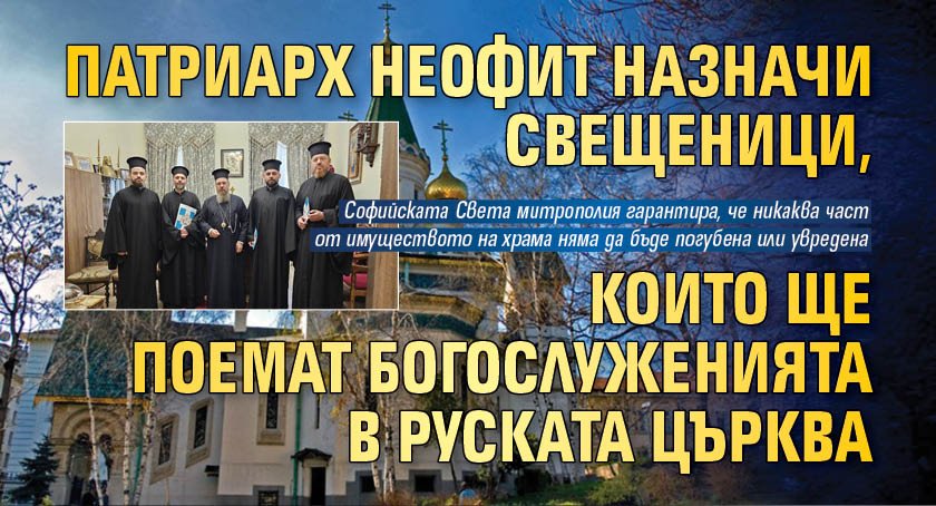 Патриарх Неофит назначи свещеници, които ще поемат богослуженията в Руската църква