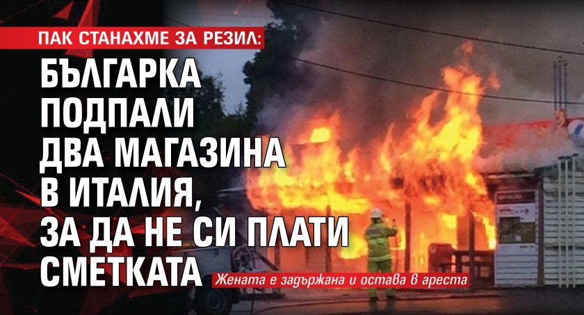 ПАК СТАНАХМЕ ЗА РЕЗИЛ: Българка подпали два магазина в Италия, за да не си плати сметката