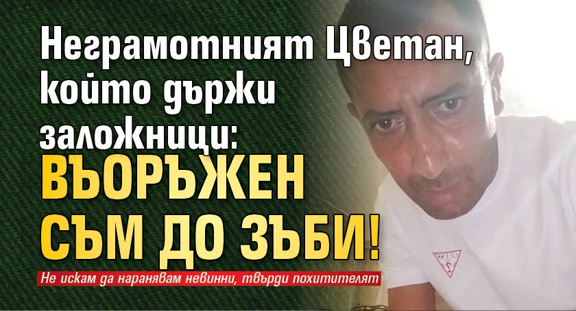 Неграмотният Цветан, който държи заложници: Въоръжен съм до зъби!
