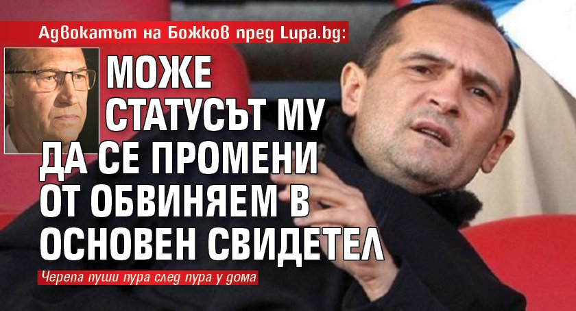 Адвокатът на Божков пред Lupa.bg: Може статусът му да се промени от обвиняем в основен свидетел