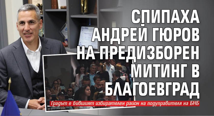 Спипаха Андрей Гюров на предизборен митинг в Благоевград