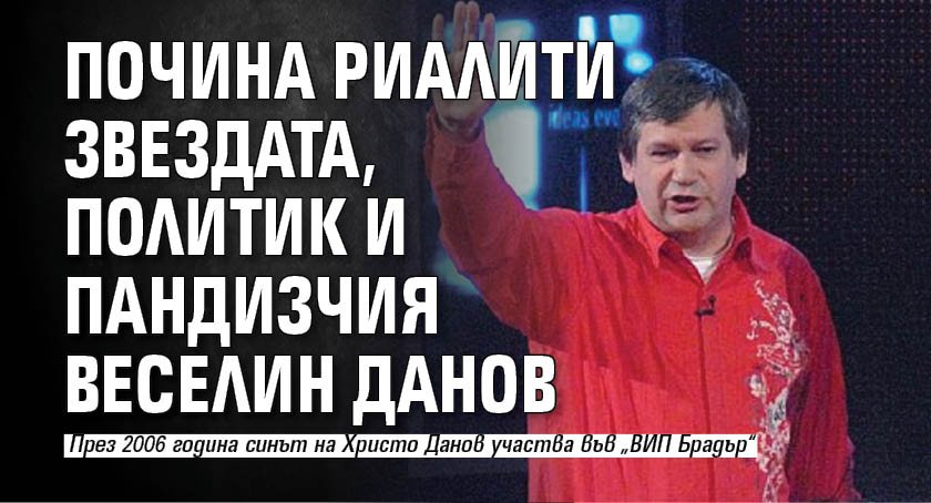 Почина риалити звездата, политик и пандизчия Веселин Данов