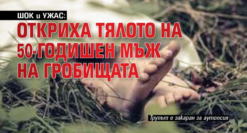ШОК и УЖАС: Откриха тялото на 50-годишен мъж на гробищата