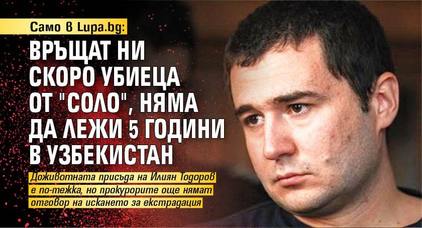Само в Lupa.bg: Връщат ни скоро убиеца от "Соло", няма да лежи 5 години в Узбекистан