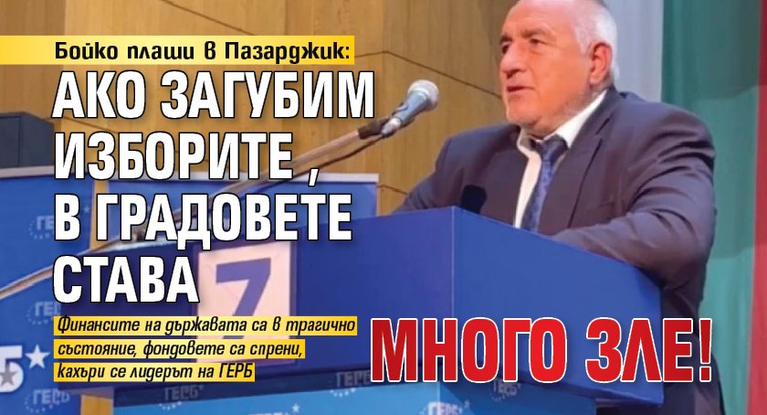 Бойко плаши в Пазарджик: Ако загубим изборите, в градовете става много зле!