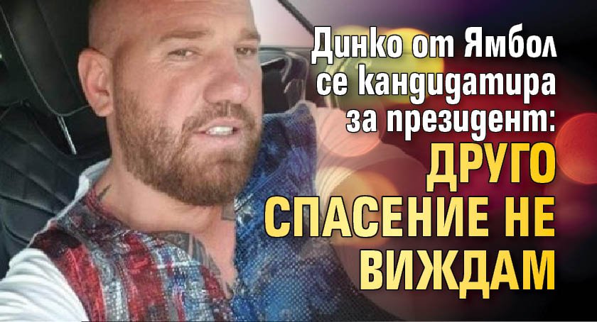 Динко от Ямбол се кандидатира за президент: Друго спасение не виждам