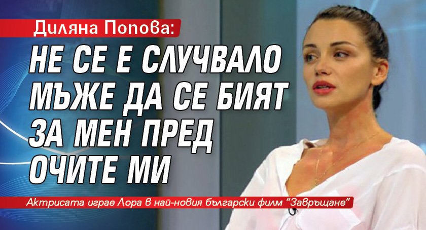 Диляна Попова: Не се е случвало мъже да се бият за мен пред очите ми