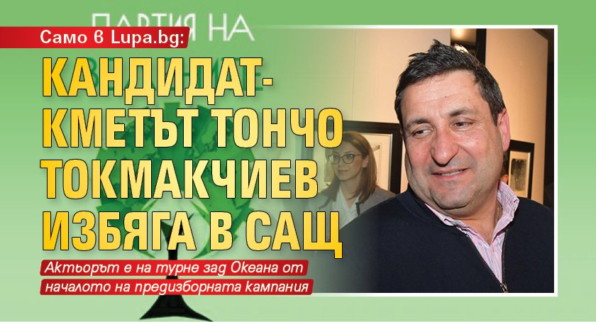 Само в Lupa.bg: Кандидат-кметът Тончо Токмакчиев избяга в САЩ 
