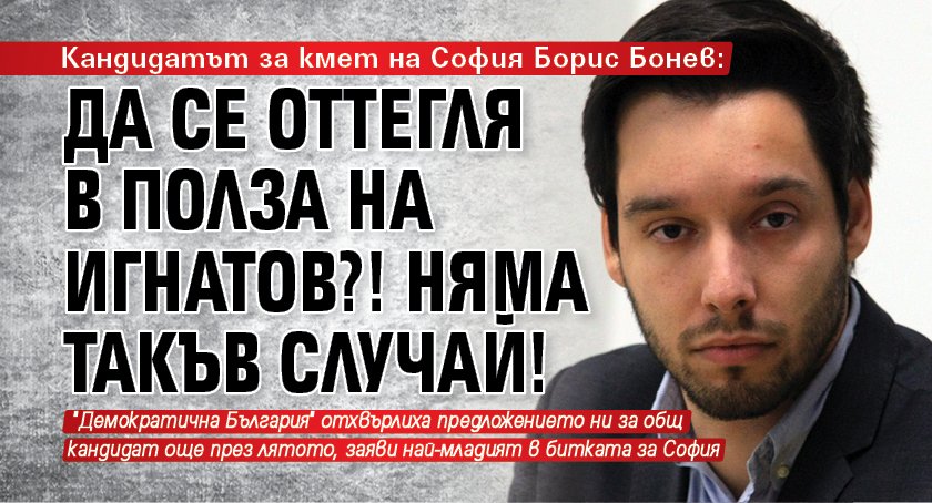 Кандидатът за кмет на София Борис Бонев: Да се оттегля в полза на Игнатов?! Няма такъв случай!