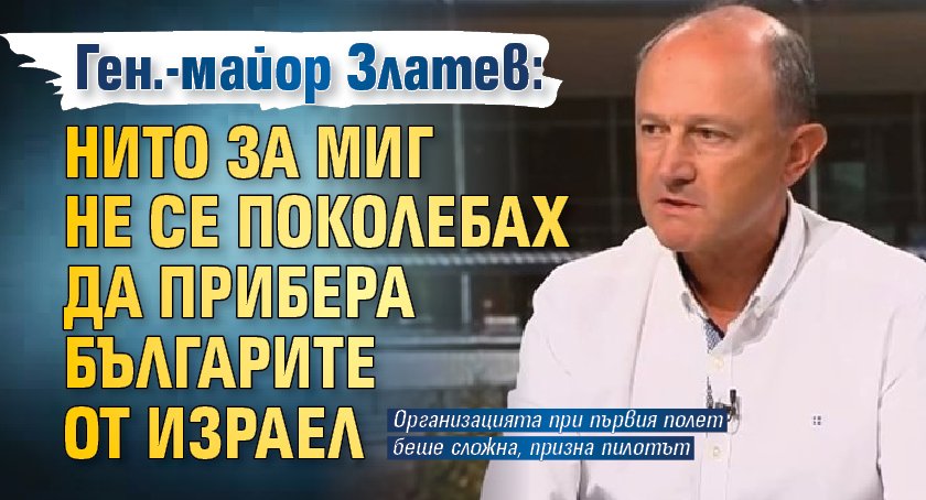 Ген.-майор Златев: Нито за миг не се поколебах да прибера българите от Израел