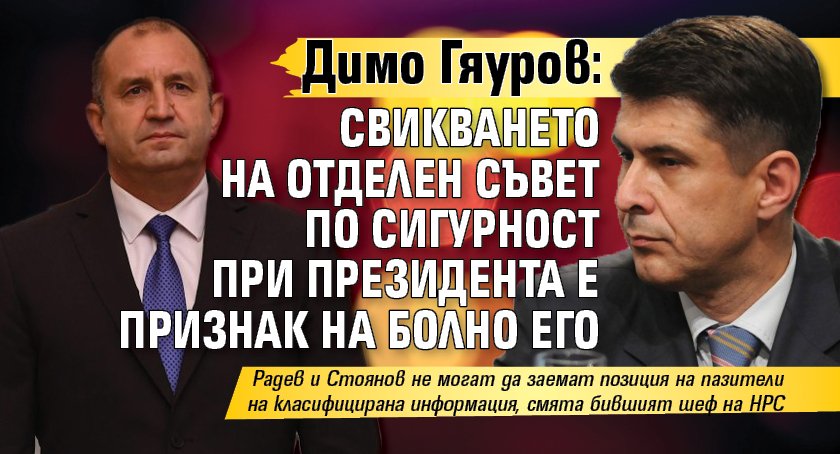 Димо Гяуров: Свикването на отделен съвет по сигурност при президента е признак на болно его