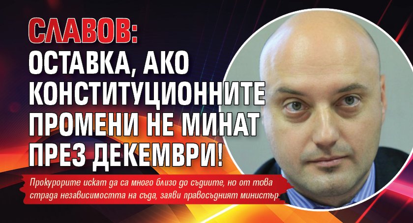 Славов: Оставка, ако конституционните промени не минат през декември!