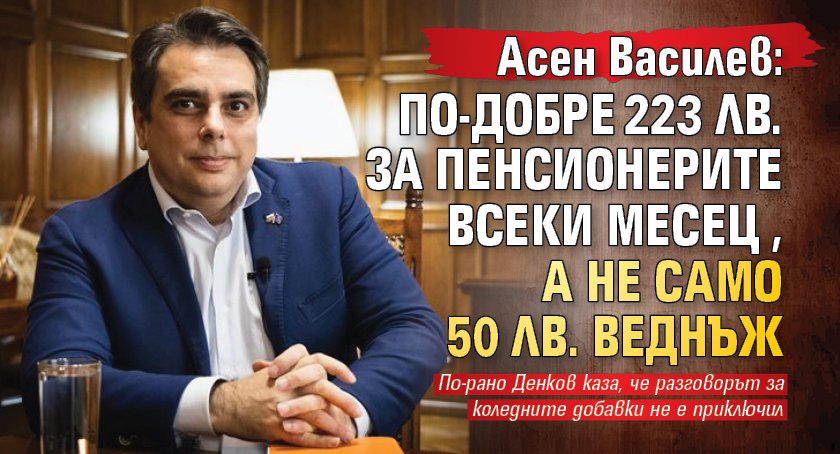 Асен Василев: По-добре 223 лв. за пенсионерите всеки месец, а не само 50 лв. веднъж