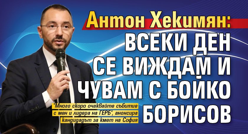 Антон Хекимян: Всеки ден се виждам и чувам с Бойко Борисов