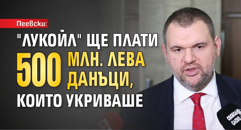 Пеевски: "Лукойл" ще плати 500 млн. лева данъци, които укриваше
