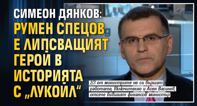 Симеон Дянков: Румен Спецов е липсващият герой в историята с „Лукойл“