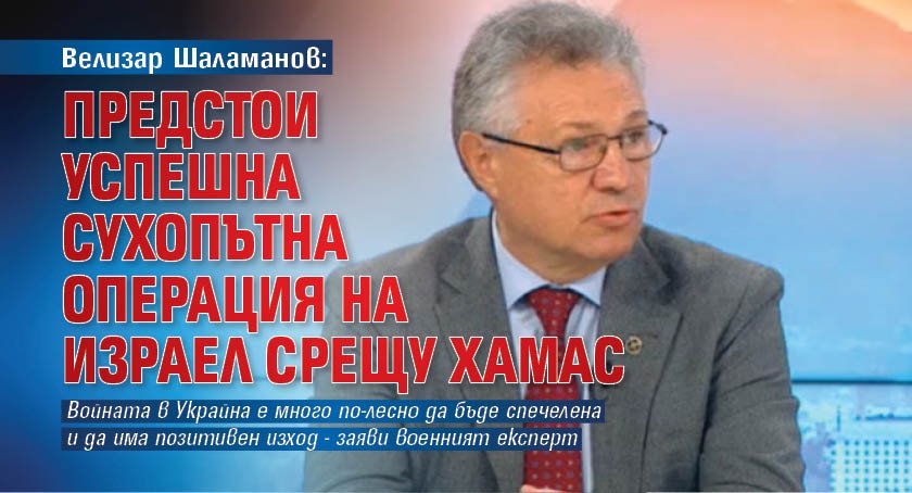 Велизар Шаламанов: Предстои успешна сухопътна операция на Израел срещу Хамас