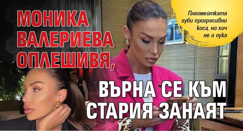 Моника Валериева оплешивя, върна се към стария занаят