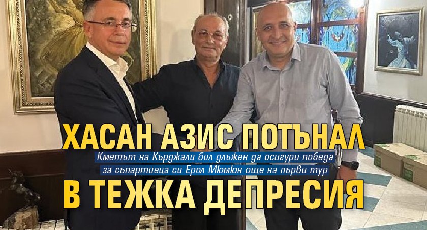 Хасан Азис потънал в тежка депресия 