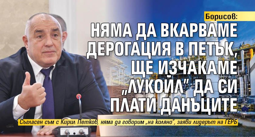 Борисов: Няма да вкарваме дерогация в петък, ще изчакаме „Лукойл” да си плати данъците
