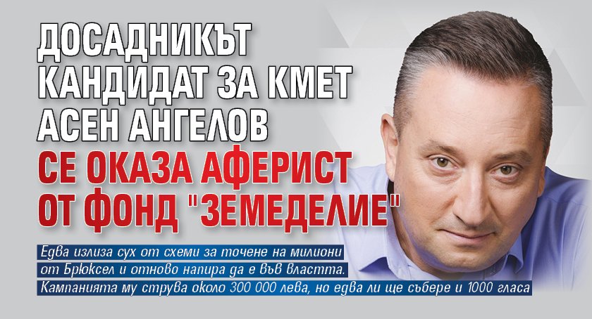 Досадникът кандидат за кмет Асен Ангелов се оказа аферист от фонд "Земеделие"