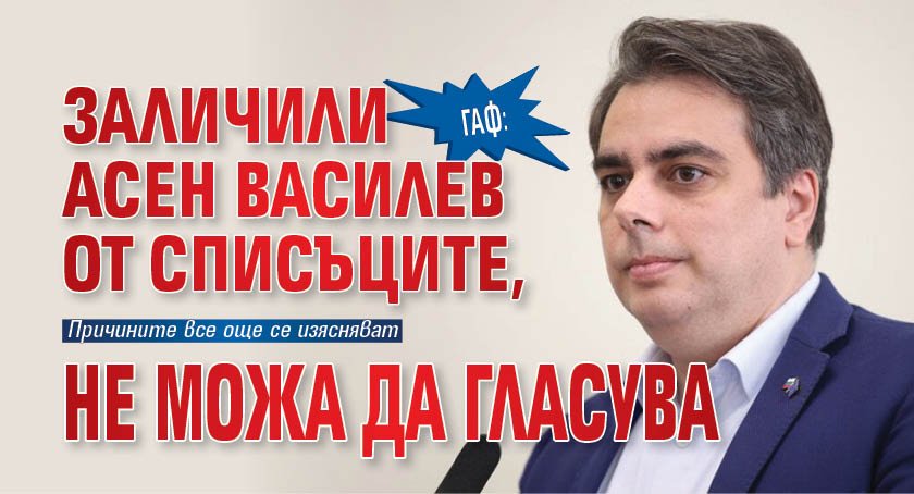 ГАФ: Заличили Асен Василев от списъците, не можа да гласува